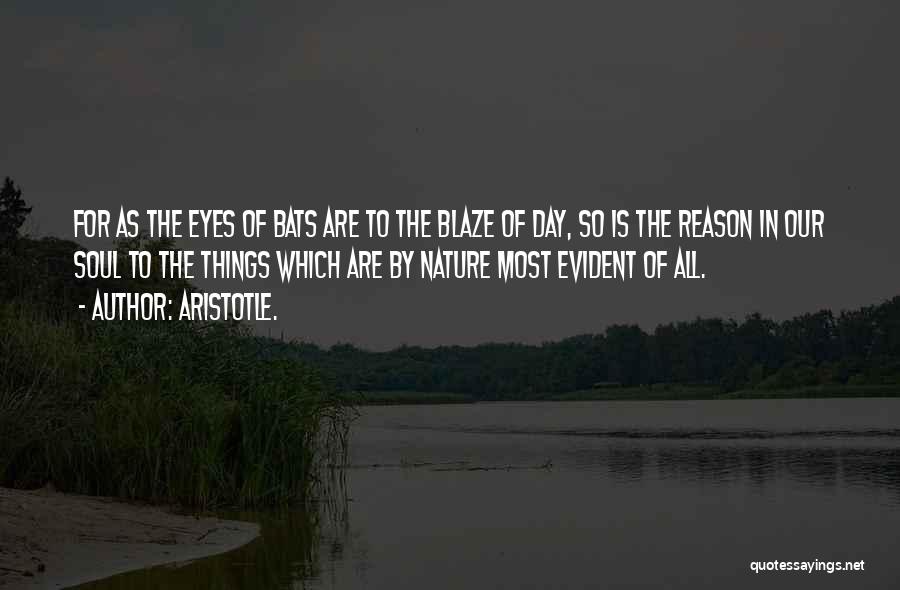 Aristotle. Quotes: For As The Eyes Of Bats Are To The Blaze Of Day, So Is The Reason In Our Soul To