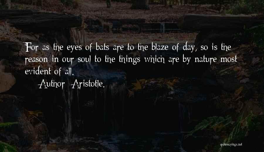 Aristotle. Quotes: For As The Eyes Of Bats Are To The Blaze Of Day, So Is The Reason In Our Soul To