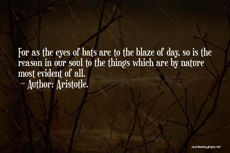 Aristotle. Quotes: For As The Eyes Of Bats Are To The Blaze Of Day, So Is The Reason In Our Soul To