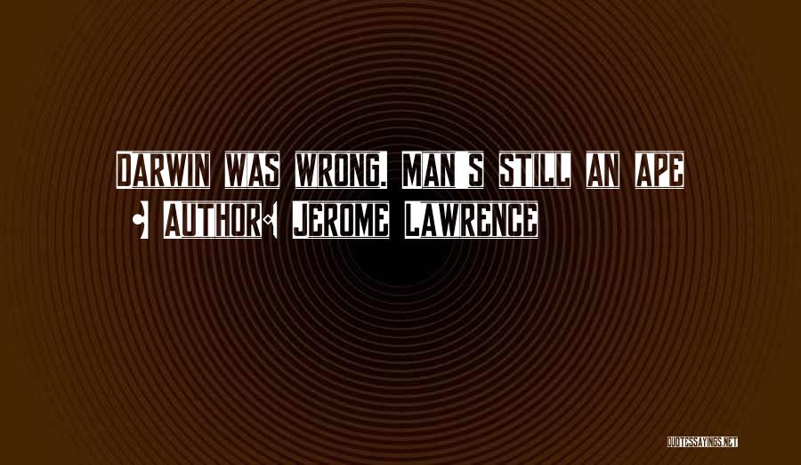 Jerome Lawrence Quotes: Darwin Was Wrong. Man's Still An Ape