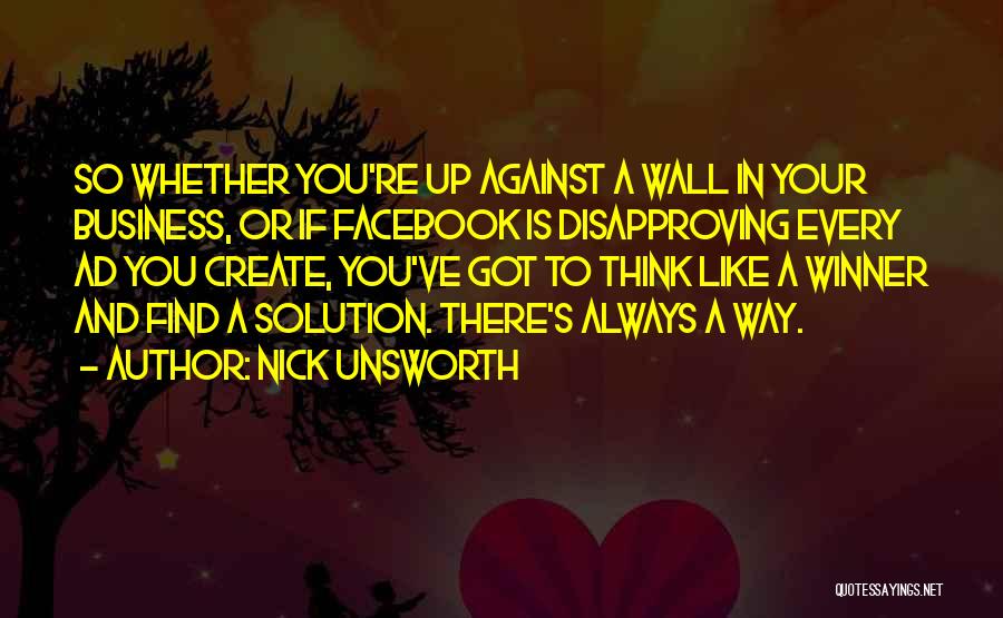 Nick Unsworth Quotes: So Whether You're Up Against A Wall In Your Business, Or If Facebook Is Disapproving Every Ad You Create, You've