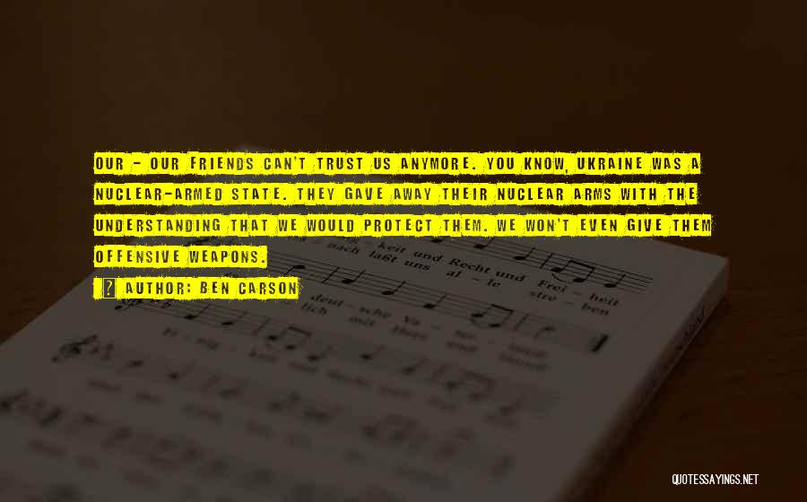 Ben Carson Quotes: Our - Our Friends Can't Trust Us Anymore. You Know, Ukraine Was A Nuclear-armed State. They Gave Away Their Nuclear