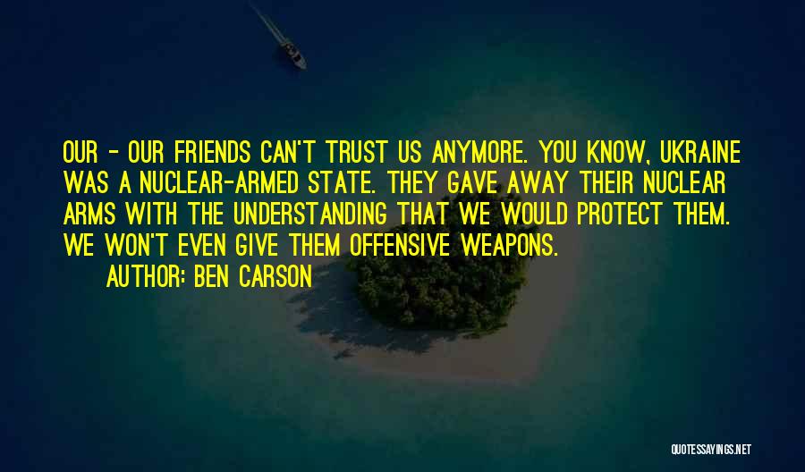 Ben Carson Quotes: Our - Our Friends Can't Trust Us Anymore. You Know, Ukraine Was A Nuclear-armed State. They Gave Away Their Nuclear