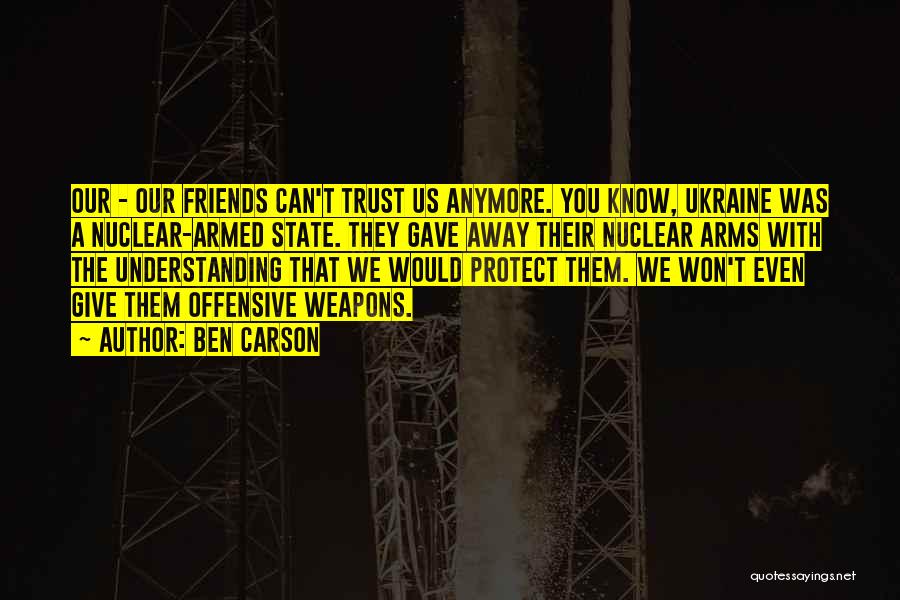 Ben Carson Quotes: Our - Our Friends Can't Trust Us Anymore. You Know, Ukraine Was A Nuclear-armed State. They Gave Away Their Nuclear