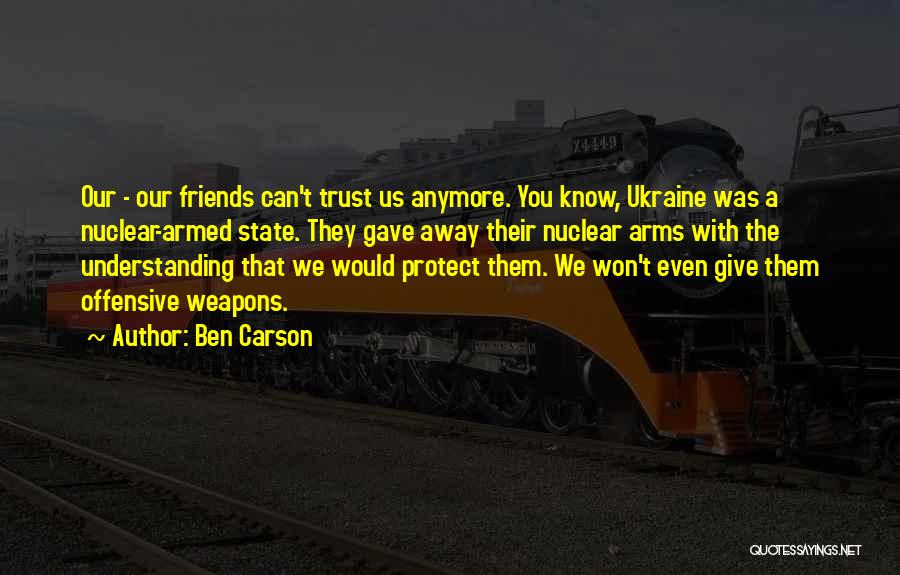 Ben Carson Quotes: Our - Our Friends Can't Trust Us Anymore. You Know, Ukraine Was A Nuclear-armed State. They Gave Away Their Nuclear