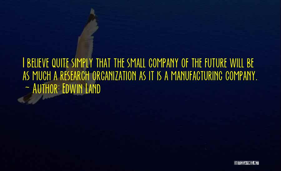 Edwin Land Quotes: I Believe Quite Simply That The Small Company Of The Future Will Be As Much A Research Organization As It