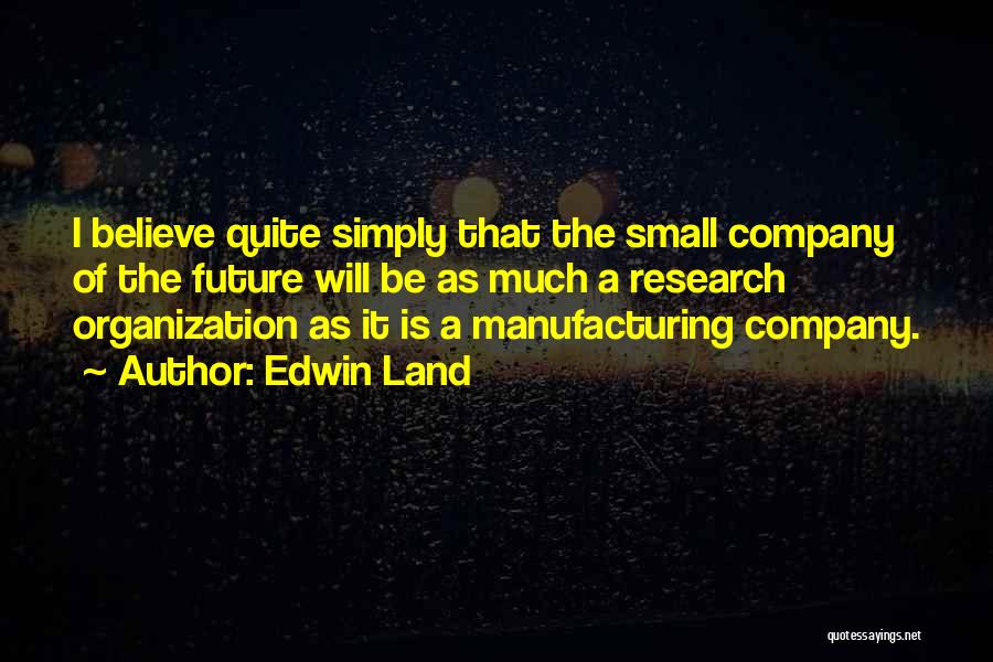 Edwin Land Quotes: I Believe Quite Simply That The Small Company Of The Future Will Be As Much A Research Organization As It