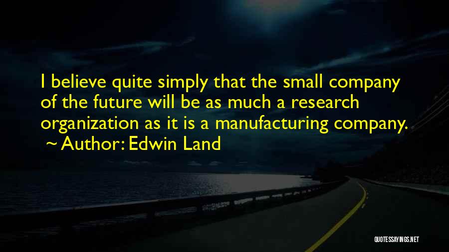 Edwin Land Quotes: I Believe Quite Simply That The Small Company Of The Future Will Be As Much A Research Organization As It