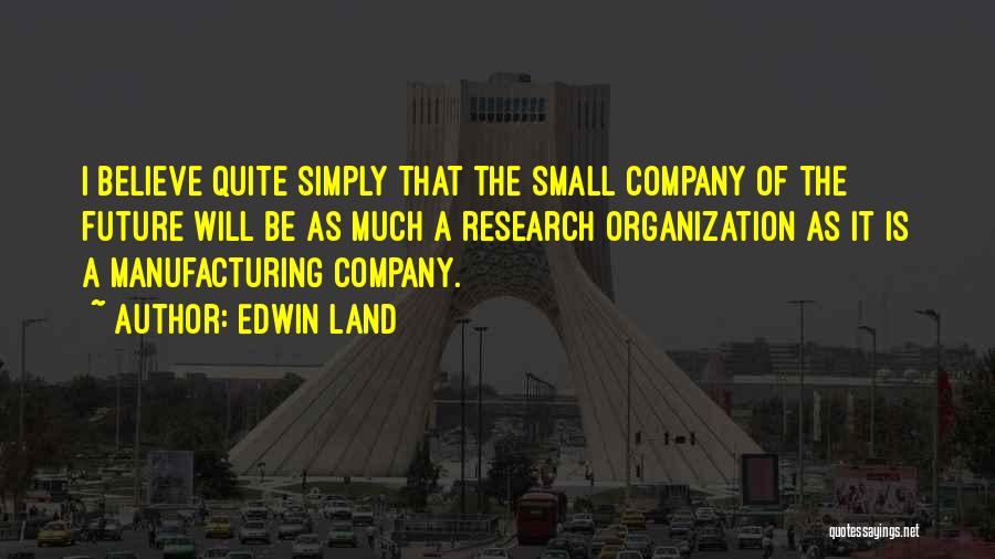 Edwin Land Quotes: I Believe Quite Simply That The Small Company Of The Future Will Be As Much A Research Organization As It