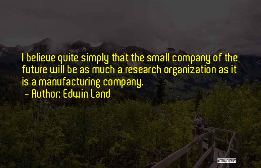 Edwin Land Quotes: I Believe Quite Simply That The Small Company Of The Future Will Be As Much A Research Organization As It