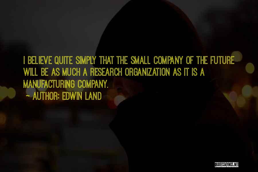 Edwin Land Quotes: I Believe Quite Simply That The Small Company Of The Future Will Be As Much A Research Organization As It