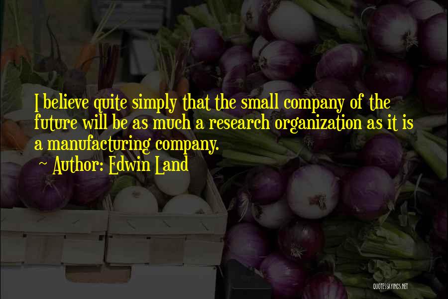 Edwin Land Quotes: I Believe Quite Simply That The Small Company Of The Future Will Be As Much A Research Organization As It