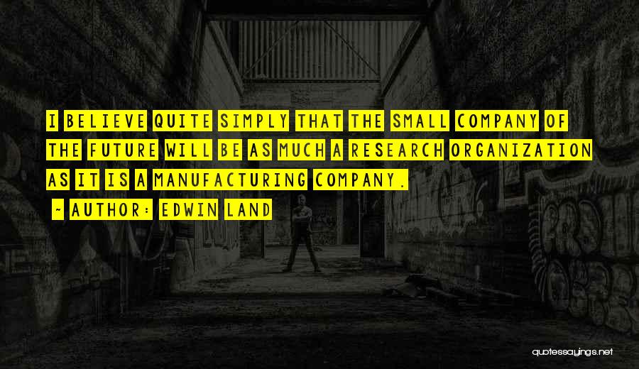 Edwin Land Quotes: I Believe Quite Simply That The Small Company Of The Future Will Be As Much A Research Organization As It
