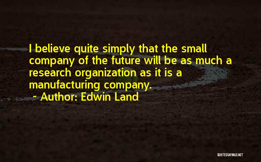 Edwin Land Quotes: I Believe Quite Simply That The Small Company Of The Future Will Be As Much A Research Organization As It