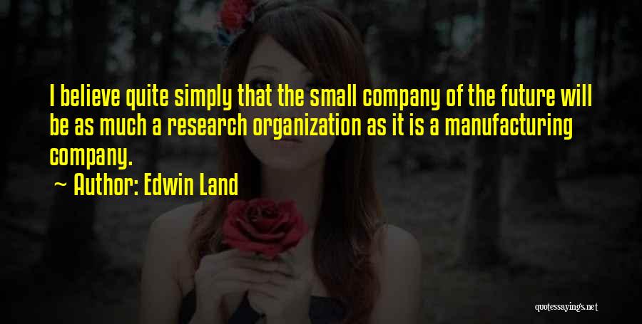 Edwin Land Quotes: I Believe Quite Simply That The Small Company Of The Future Will Be As Much A Research Organization As It