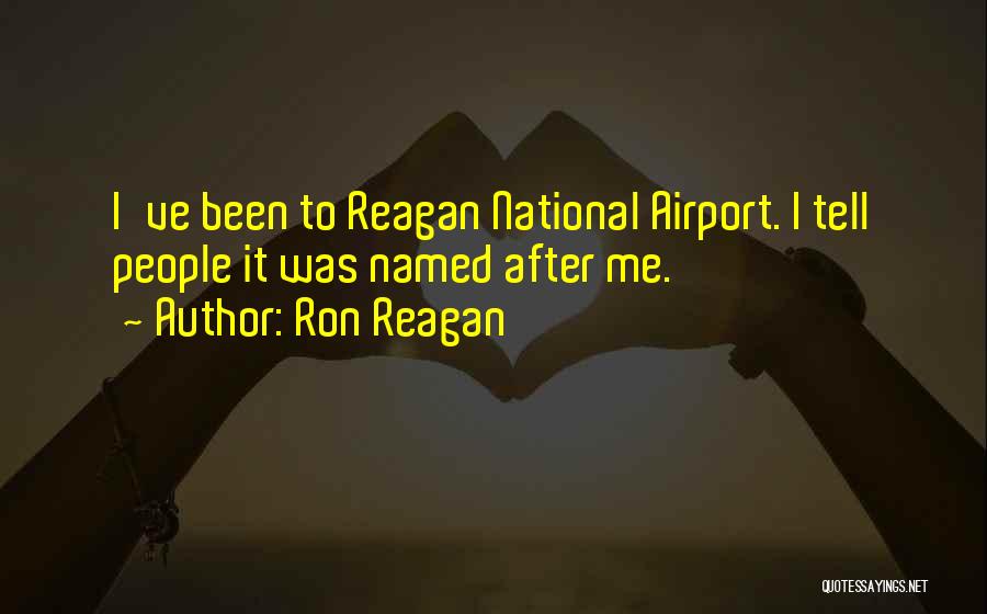 Ron Reagan Quotes: I've Been To Reagan National Airport. I Tell People It Was Named After Me.