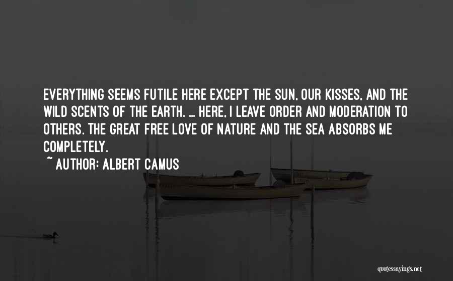 Albert Camus Quotes: Everything Seems Futile Here Except The Sun, Our Kisses, And The Wild Scents Of The Earth. ... Here, I Leave
