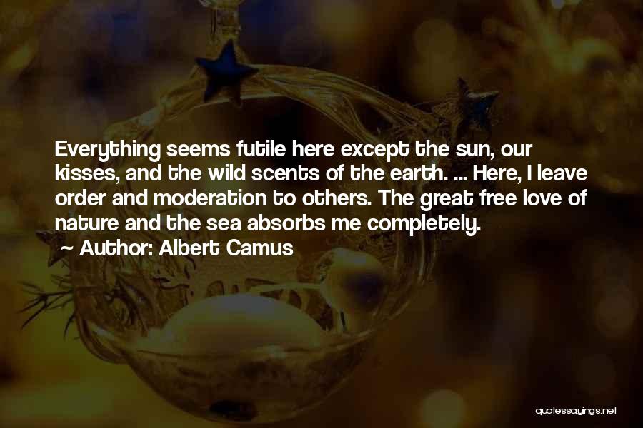 Albert Camus Quotes: Everything Seems Futile Here Except The Sun, Our Kisses, And The Wild Scents Of The Earth. ... Here, I Leave