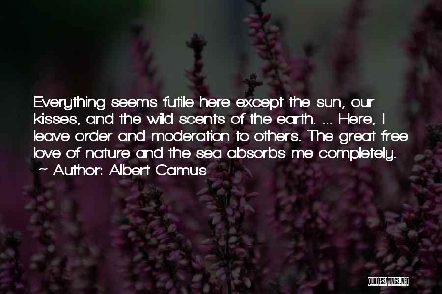 Albert Camus Quotes: Everything Seems Futile Here Except The Sun, Our Kisses, And The Wild Scents Of The Earth. ... Here, I Leave