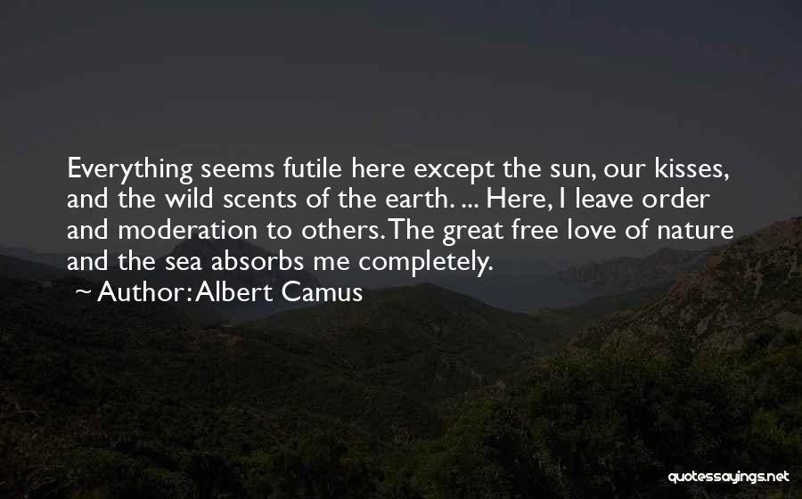 Albert Camus Quotes: Everything Seems Futile Here Except The Sun, Our Kisses, And The Wild Scents Of The Earth. ... Here, I Leave