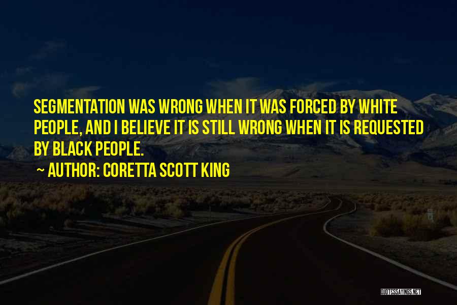 Coretta Scott King Quotes: Segmentation Was Wrong When It Was Forced By White People, And I Believe It Is Still Wrong When It Is