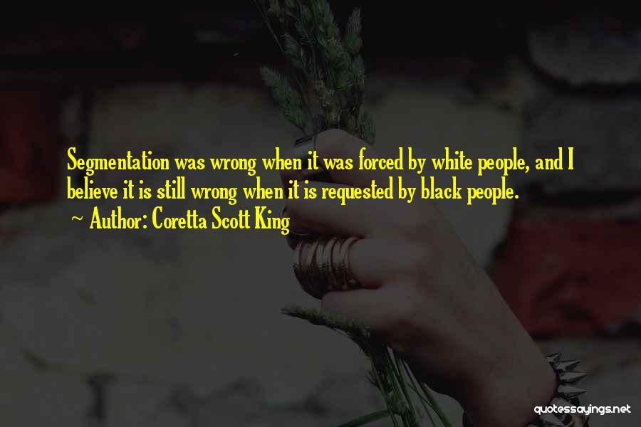 Coretta Scott King Quotes: Segmentation Was Wrong When It Was Forced By White People, And I Believe It Is Still Wrong When It Is