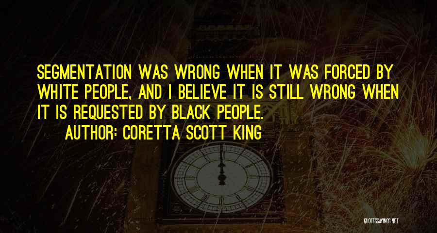 Coretta Scott King Quotes: Segmentation Was Wrong When It Was Forced By White People, And I Believe It Is Still Wrong When It Is