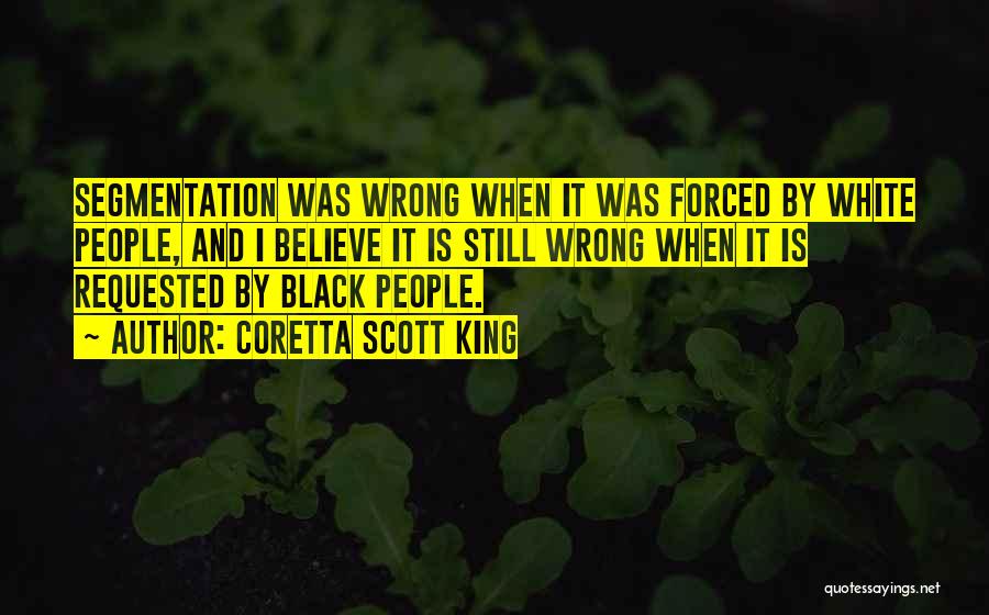 Coretta Scott King Quotes: Segmentation Was Wrong When It Was Forced By White People, And I Believe It Is Still Wrong When It Is