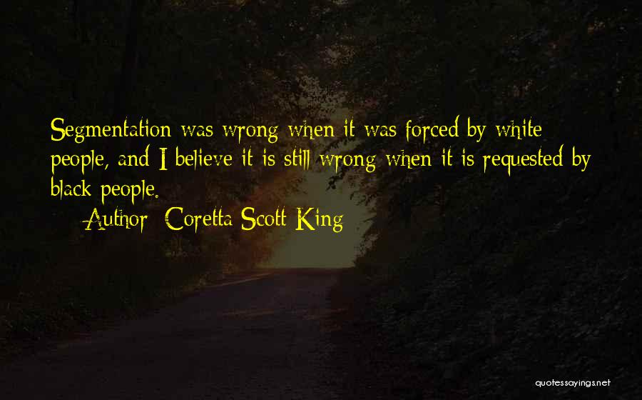 Coretta Scott King Quotes: Segmentation Was Wrong When It Was Forced By White People, And I Believe It Is Still Wrong When It Is