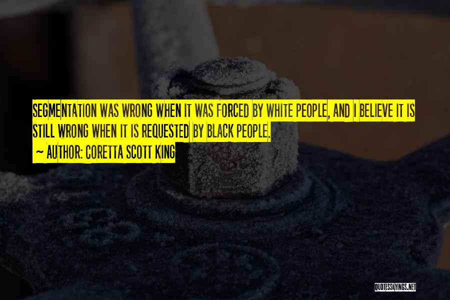 Coretta Scott King Quotes: Segmentation Was Wrong When It Was Forced By White People, And I Believe It Is Still Wrong When It Is