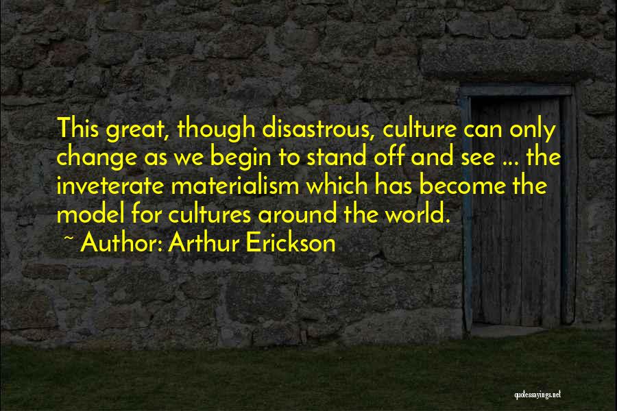 Arthur Erickson Quotes: This Great, Though Disastrous, Culture Can Only Change As We Begin To Stand Off And See ... The Inveterate Materialism