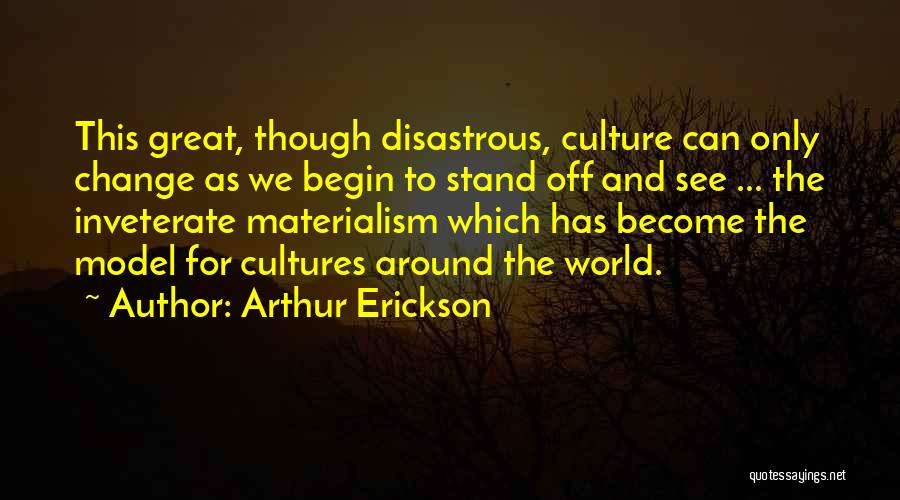 Arthur Erickson Quotes: This Great, Though Disastrous, Culture Can Only Change As We Begin To Stand Off And See ... The Inveterate Materialism