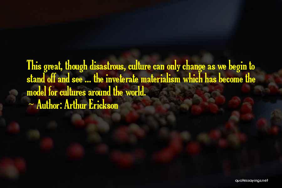 Arthur Erickson Quotes: This Great, Though Disastrous, Culture Can Only Change As We Begin To Stand Off And See ... The Inveterate Materialism
