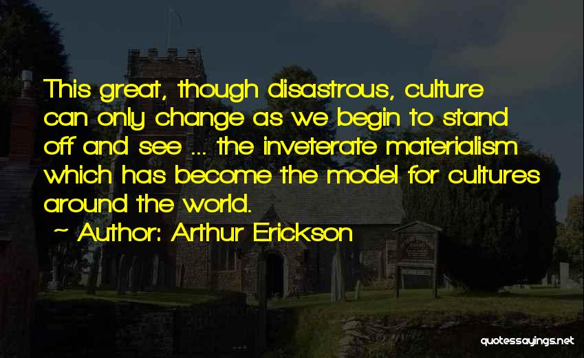 Arthur Erickson Quotes: This Great, Though Disastrous, Culture Can Only Change As We Begin To Stand Off And See ... The Inveterate Materialism