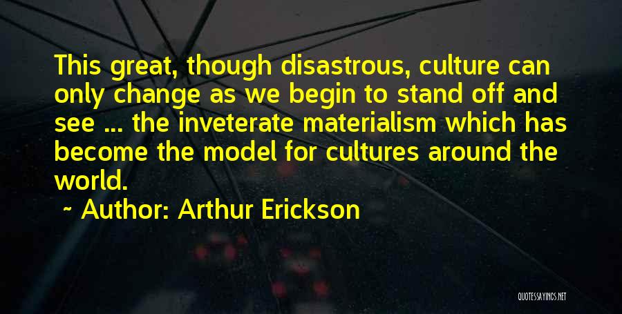 Arthur Erickson Quotes: This Great, Though Disastrous, Culture Can Only Change As We Begin To Stand Off And See ... The Inveterate Materialism