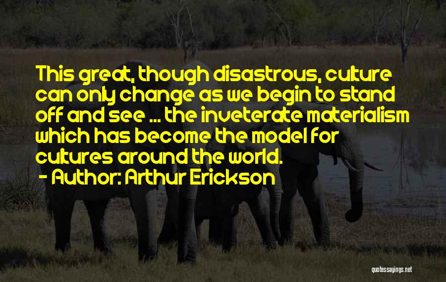 Arthur Erickson Quotes: This Great, Though Disastrous, Culture Can Only Change As We Begin To Stand Off And See ... The Inveterate Materialism