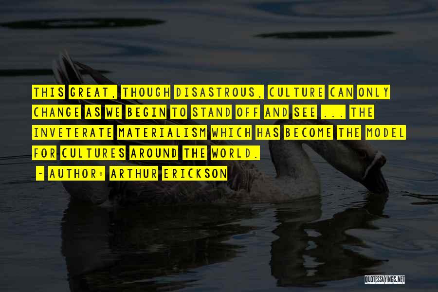 Arthur Erickson Quotes: This Great, Though Disastrous, Culture Can Only Change As We Begin To Stand Off And See ... The Inveterate Materialism