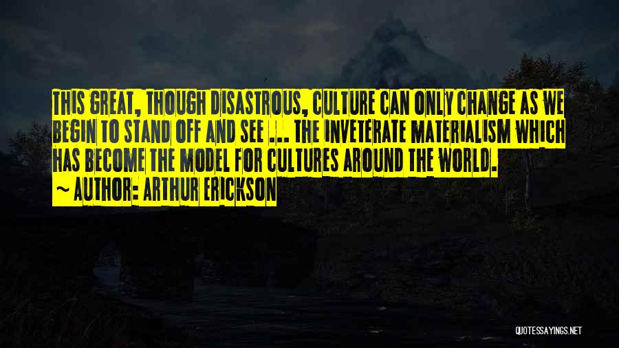 Arthur Erickson Quotes: This Great, Though Disastrous, Culture Can Only Change As We Begin To Stand Off And See ... The Inveterate Materialism