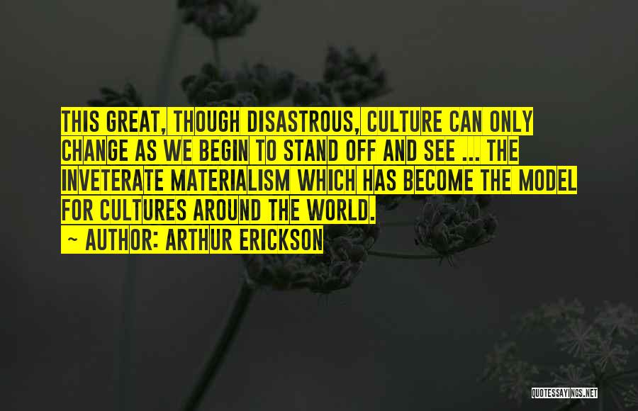 Arthur Erickson Quotes: This Great, Though Disastrous, Culture Can Only Change As We Begin To Stand Off And See ... The Inveterate Materialism