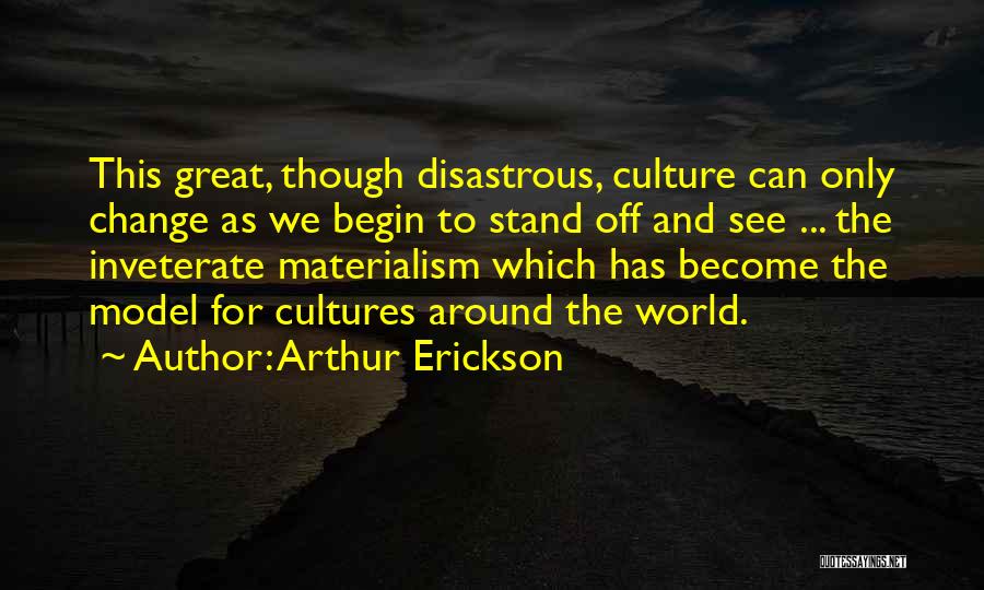 Arthur Erickson Quotes: This Great, Though Disastrous, Culture Can Only Change As We Begin To Stand Off And See ... The Inveterate Materialism