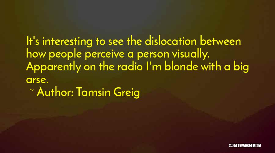 Tamsin Greig Quotes: It's Interesting To See The Dislocation Between How People Perceive A Person Visually. Apparently On The Radio I'm Blonde With