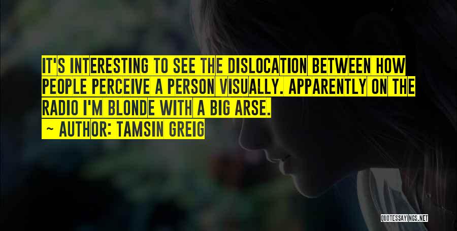 Tamsin Greig Quotes: It's Interesting To See The Dislocation Between How People Perceive A Person Visually. Apparently On The Radio I'm Blonde With