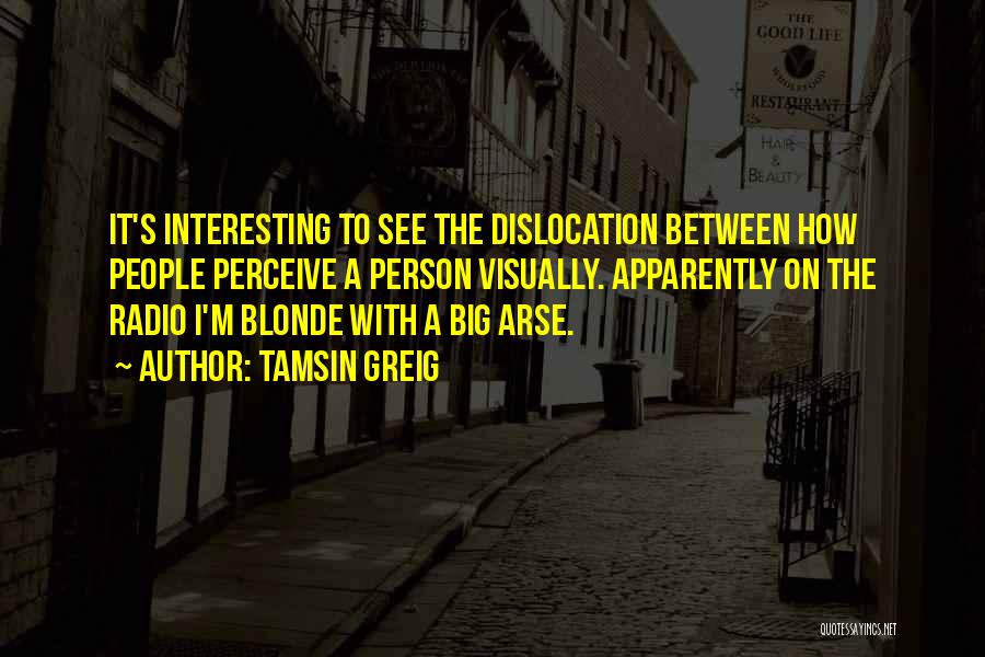 Tamsin Greig Quotes: It's Interesting To See The Dislocation Between How People Perceive A Person Visually. Apparently On The Radio I'm Blonde With