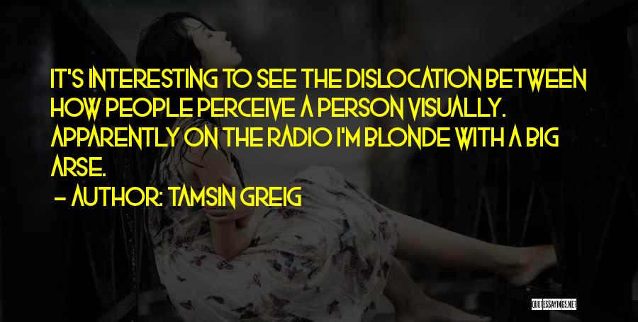 Tamsin Greig Quotes: It's Interesting To See The Dislocation Between How People Perceive A Person Visually. Apparently On The Radio I'm Blonde With