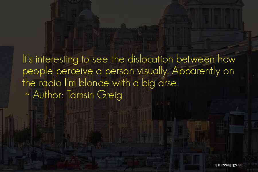 Tamsin Greig Quotes: It's Interesting To See The Dislocation Between How People Perceive A Person Visually. Apparently On The Radio I'm Blonde With