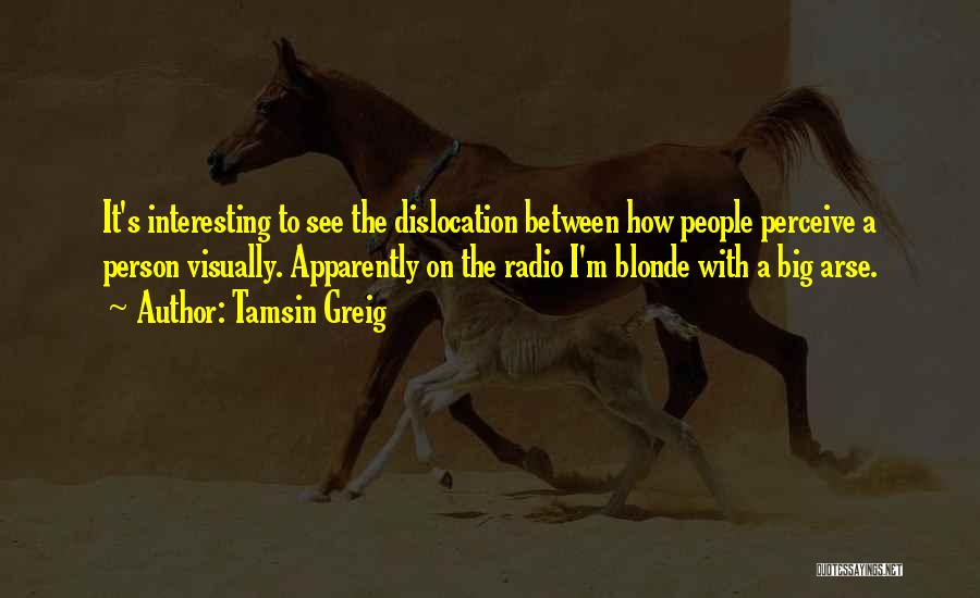 Tamsin Greig Quotes: It's Interesting To See The Dislocation Between How People Perceive A Person Visually. Apparently On The Radio I'm Blonde With