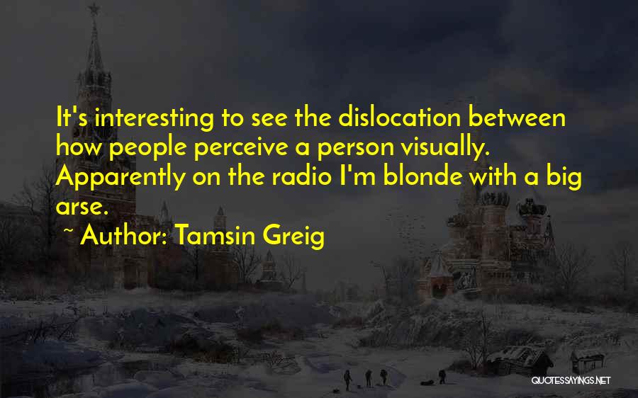 Tamsin Greig Quotes: It's Interesting To See The Dislocation Between How People Perceive A Person Visually. Apparently On The Radio I'm Blonde With
