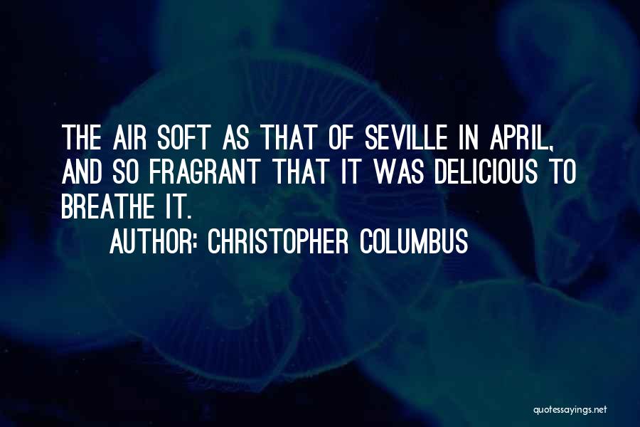 Christopher Columbus Quotes: The Air Soft As That Of Seville In April, And So Fragrant That It Was Delicious To Breathe It.