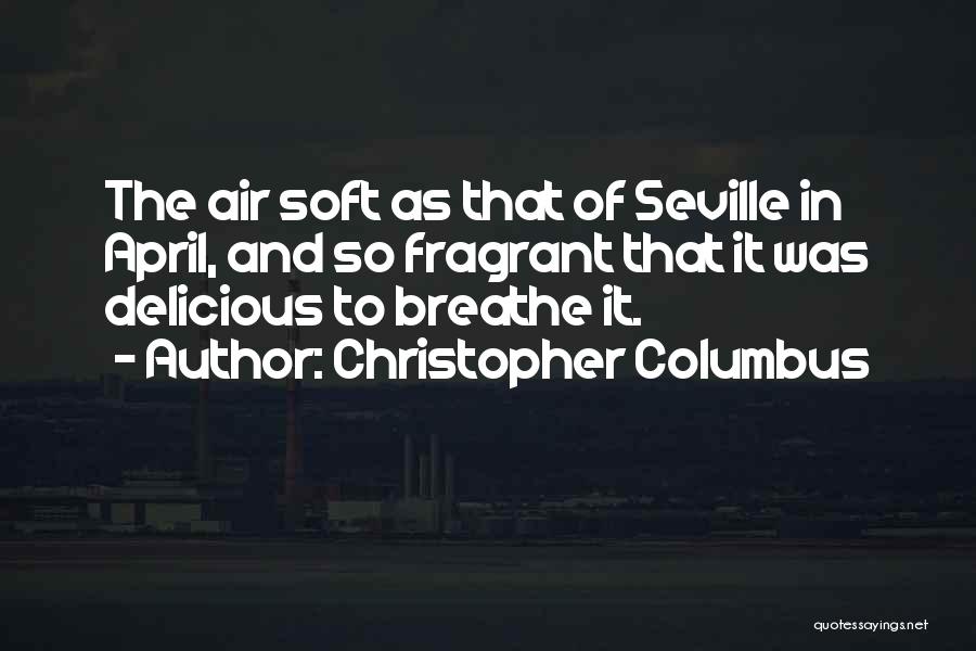 Christopher Columbus Quotes: The Air Soft As That Of Seville In April, And So Fragrant That It Was Delicious To Breathe It.