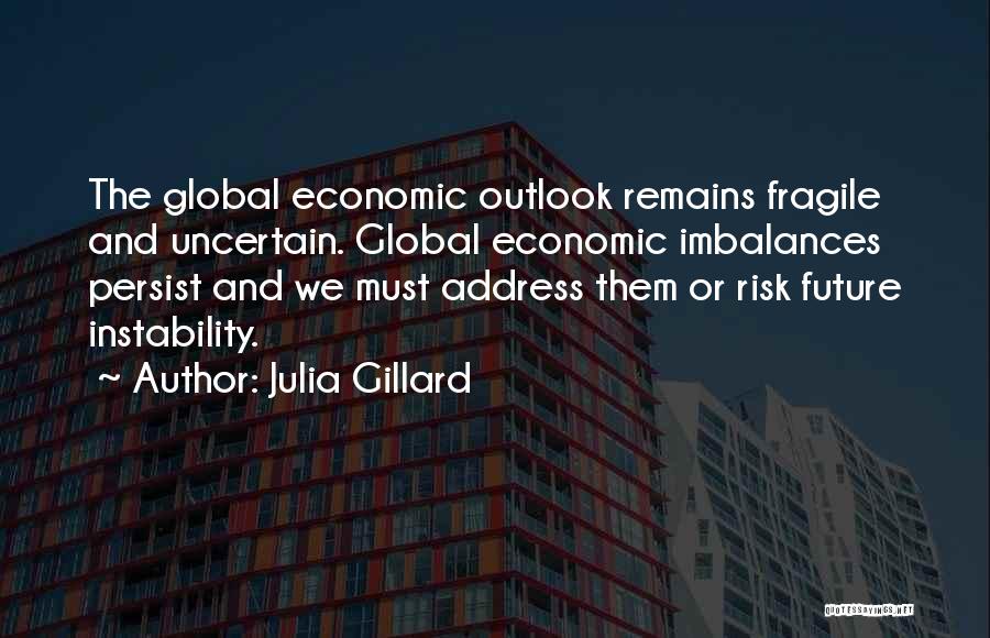 Julia Gillard Quotes: The Global Economic Outlook Remains Fragile And Uncertain. Global Economic Imbalances Persist And We Must Address Them Or Risk Future